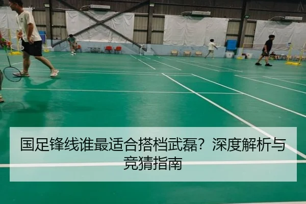 国足锋线谁最适合搭档武磊？深度解析与竞猜指南