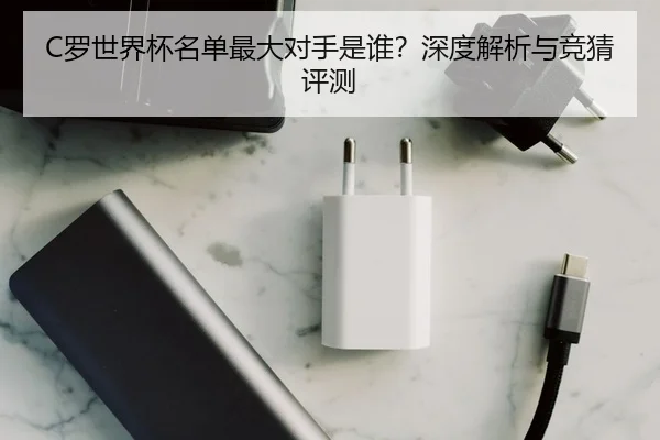 C罗世界杯名单最大对手是谁？深度解析与竞猜评测