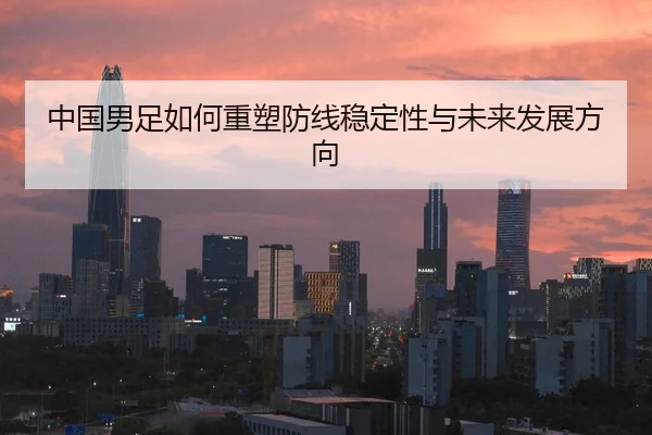 中国男足如何重塑防线稳定性与未来发展方向