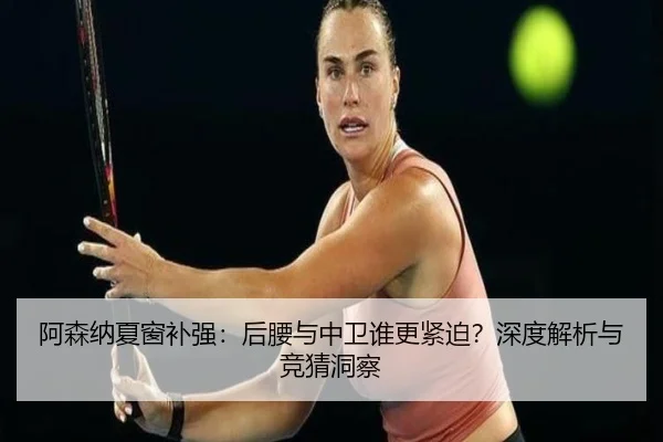 阿森纳夏窗补强：后腰与中卫谁更紧迫？深度解析与竞猜洞察