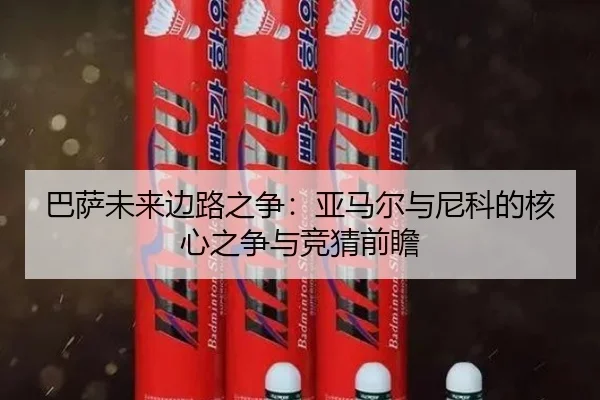 巴萨未来边路之争：亚马尔与尼科的核心之争与竞猜前瞻