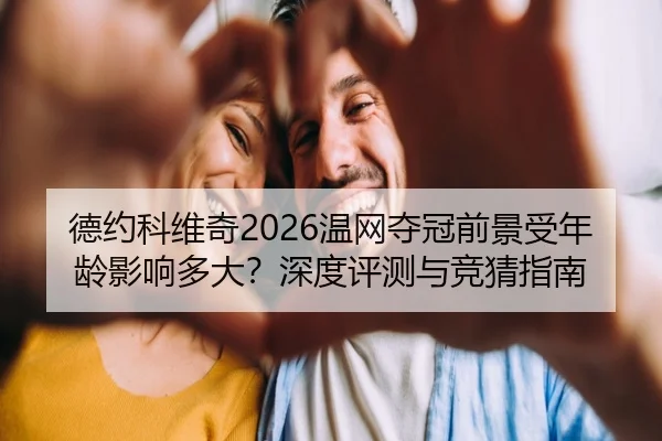 德约科维奇2026温网夺冠前景受年龄影响多大？深度评测与竞猜指南