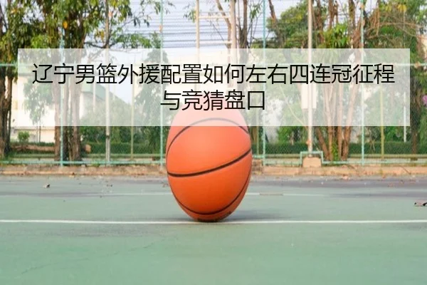 辽宁男篮外援配置如何左右四连冠征程与竞猜盘口
