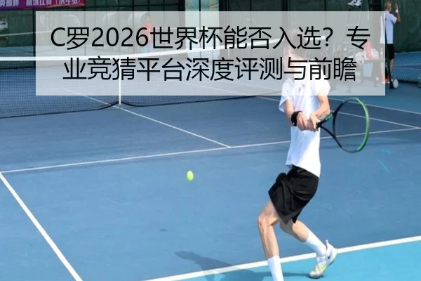 C罗2026世界杯能否入选？专业竞猜平台深度评测与前瞻