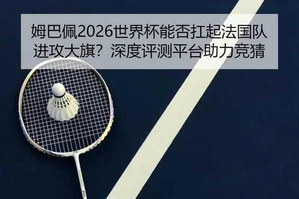 姆巴佩2026世界杯能否扛起法国队进攻大旗？深度评测平台助力竞猜