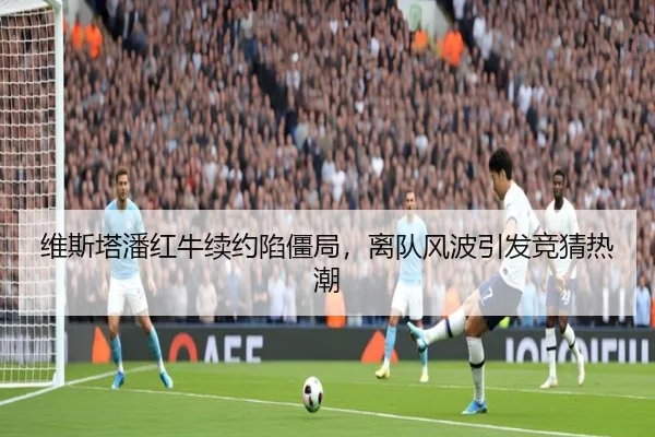 维斯塔潘红牛续约陷僵局，离队风波引发竞猜热潮