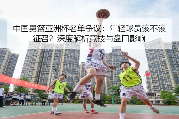 中国男篮亚洲杯名单争议：年轻球员该不该征召？深度解析竞技与盘口影响