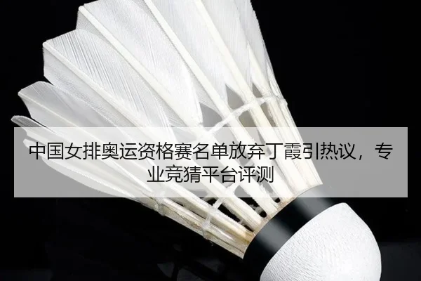 中国女排奥运资格赛名单放弃丁霞引热议，专业竞猜平台评测